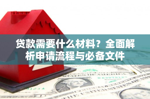 岳麓贷款需要什么材料？全面解析申请流程与必备文件