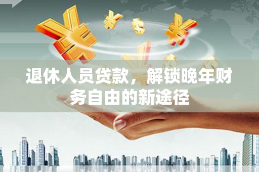 岳麓退休人员贷款，解锁晚年财务自由的新途径