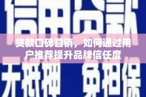 岳麓贷款口碑营销，如何通过用户推荐提升品牌信任度