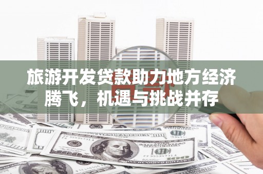岳麓旅游开发贷款助力地方经济腾飞，机遇与挑战并存
