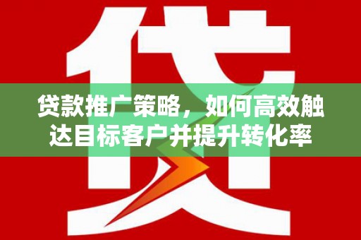 岳麓贷款推广策略，如何高效触达目标客户并提升转化率