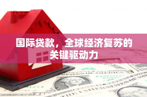岳麓国际贷款，全球经济复苏的关键驱动力