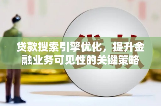 岳麓贷款搜索引擎优化，提升金融业务可见性的关键策略