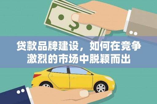岳麓贷款品牌建设，如何在竞争激烈的市场中脱颖而出