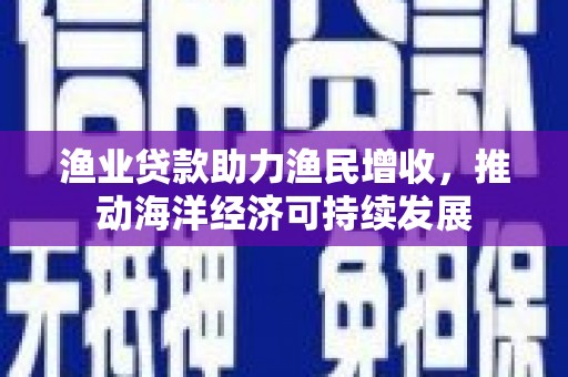 岳麓渔业贷款助力渔民增收，推动海洋经济可持续发展
