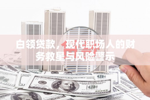岳麓白领贷款，现代职场人的财务救星与风险警示