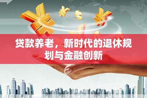 岳麓贷款养老，新时代的退休规划与金融创新