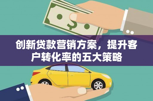 岳麓创新贷款营销方案，提升客户转化率的五大策略
