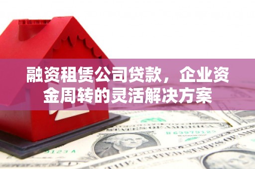 岳麓融资租赁公司贷款，企业资金周转的灵活解决方案