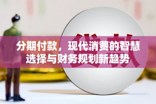 岳麓分期付款，现代消费的智慧选择与财务规划新趋势