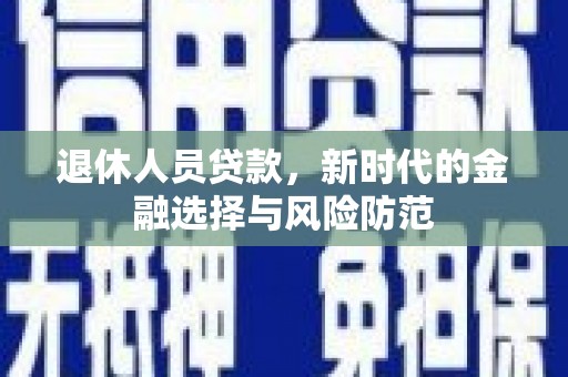岳麓退休人员贷款，新时代的金融选择与风险防范
