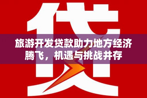 岳麓旅游开发贷款助力地方经济腾飞，机遇与挑战并存