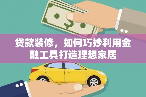 岳麓贷款装修，如何巧妙利用金融工具打造理想家居