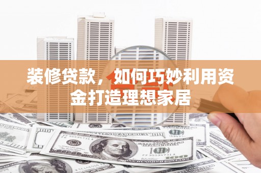 岳麓装修贷款，如何巧妙利用资金打造理想家居