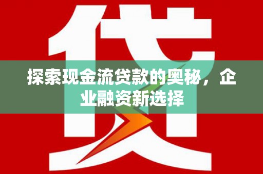 岳麓探索现金流贷款的奥秘，企业融资新选择