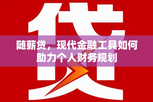 岳麓随薪贷，现代金融工具如何助力个人财务规划