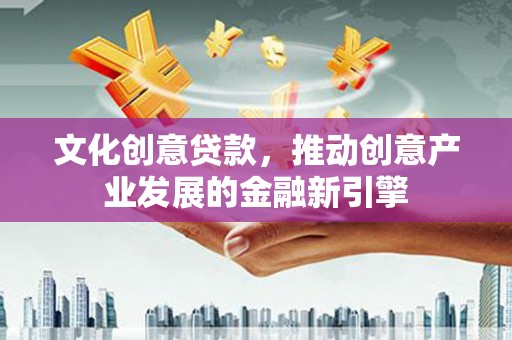 岳麓文化创意贷款，推动创意产业发展的金融新引擎