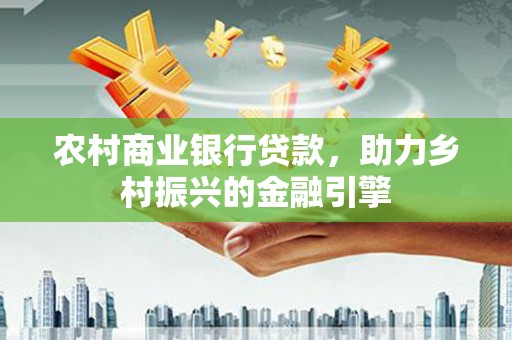 岳麓农村商业银行贷款，助力乡村振兴的金融引擎