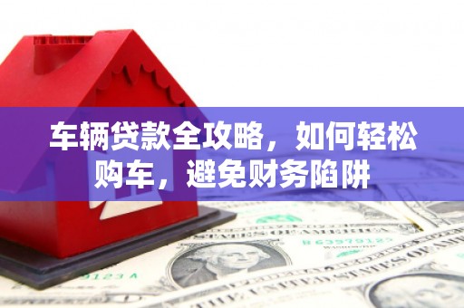 岳麓车辆贷款全攻略，如何轻松购车，避免财务陷阱