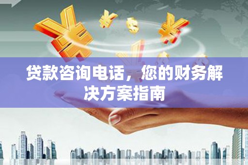 岳麓贷款咨询电话，您的财务解决方案指南