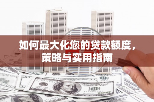 岳麓如何最大化您的贷款额度，策略与实用指南