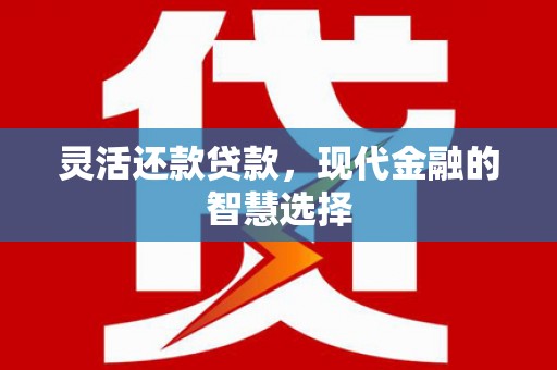 岳麓灵活还款贷款，现代金融的智慧选择