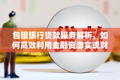 岳麓包银银行贷款服务解析，如何高效利用金融资源实现财富增长