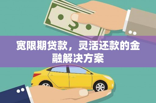 岳麓宽限期贷款，灵活还款的金融解决方案
