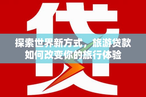 岳麓探索世界新方式，旅游贷款如何改变你的旅行体验