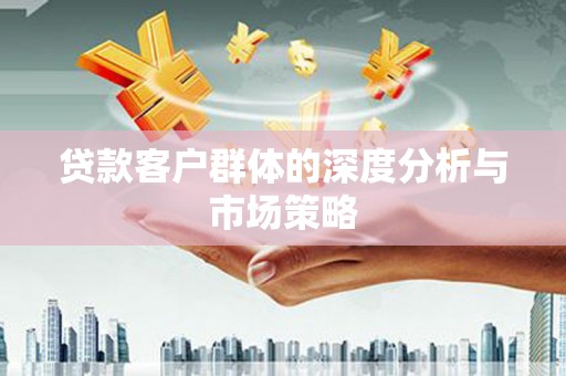 岳麓贷款客户群体的深度分析与市场策略