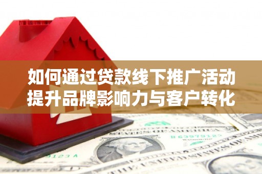 岳麓如何通过贷款线下推广活动提升品牌影响力与客户转化率