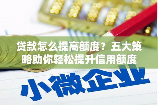 岳麓贷款怎么提高额度？五大策略助你轻松提升信用额度