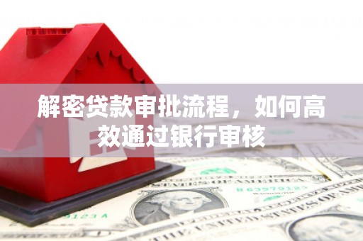岳麓解密贷款审批流程，如何高效通过银行审核