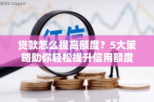 岳麓贷款怎么提高额度？5大策略助你轻松提升信用额度