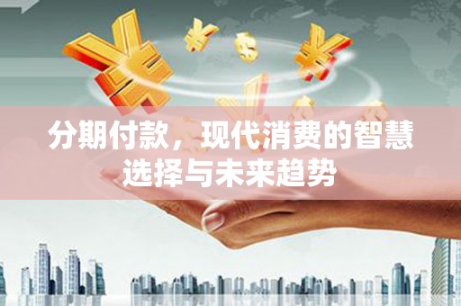 岳麓分期付款，现代消费的智慧选择与未来趋势