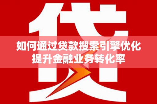 岳麓如何通过贷款搜索引擎优化提升金融业务转化率