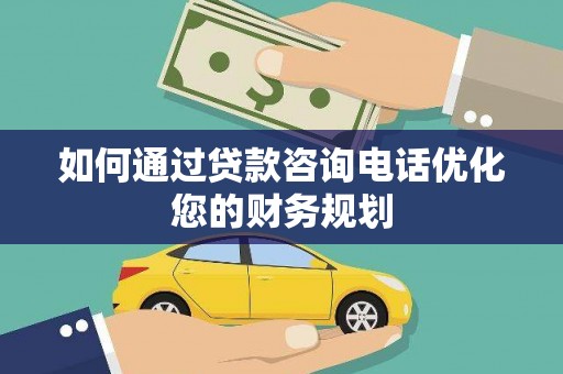 岳麓如何通过贷款咨询电话优化您的财务规划