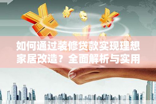 岳麓如何通过装修贷款实现理想家居改造？全面解析与实用指南