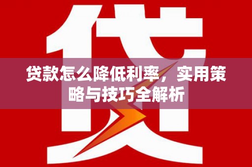 岳麓贷款怎么降低利率，实用策略与技巧全解析