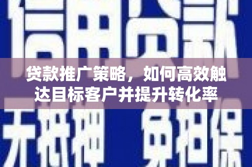 岳麓贷款推广策略，如何高效触达目标客户并提升转化率