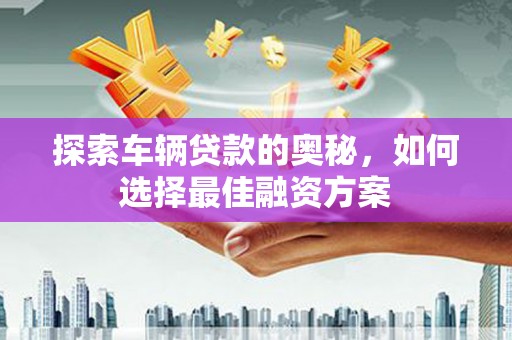 岳麓探索车辆贷款的奥秘，如何选择最佳融资方案