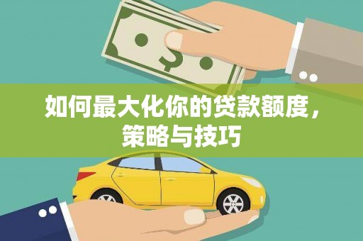 岳麓如何最大化你的贷款额度，策略与技巧