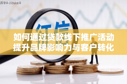 岳麓如何通过贷款线下推广活动提升品牌影响力与客户转化率