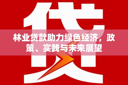 岳麓林业贷款助力绿色经济，政策、实践与未来展望