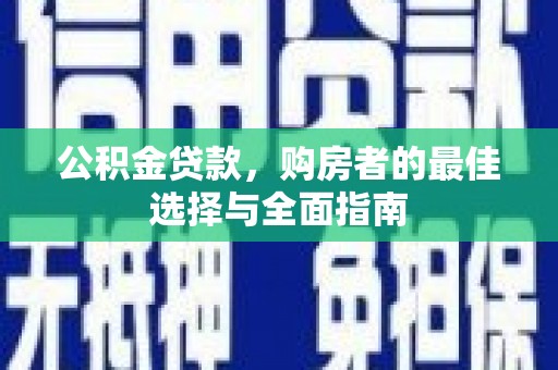 岳麓公积金贷款，购房者的最佳选择与全面指南