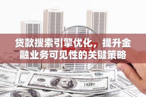 岳麓贷款搜索引擎优化，提升金融业务可见性的关键策略