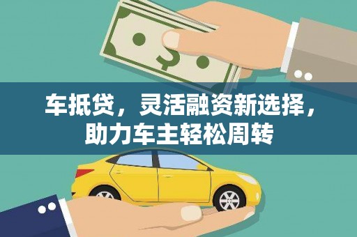 岳麓车抵贷，灵活融资新选择，助力车主轻松周转