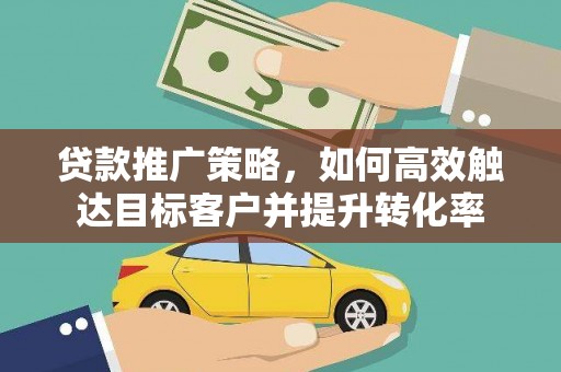 岳麓贷款推广策略，如何高效触达目标客户并提升转化率
