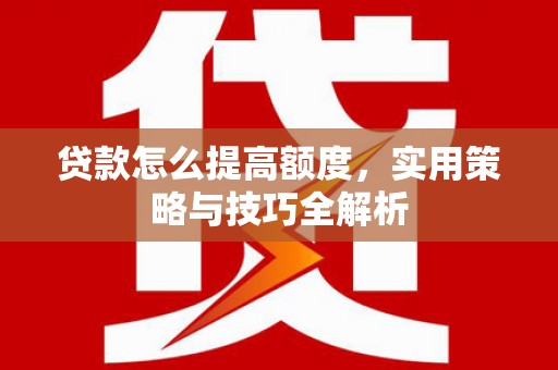 岳麓贷款怎么提高额度，实用策略与技巧全解析