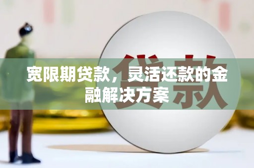 岳麓宽限期贷款，灵活还款的金融解决方案